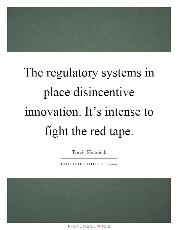 The regulatory systems in place disincentive innovation. It’s intense to fight the red tape Picture Quote #1