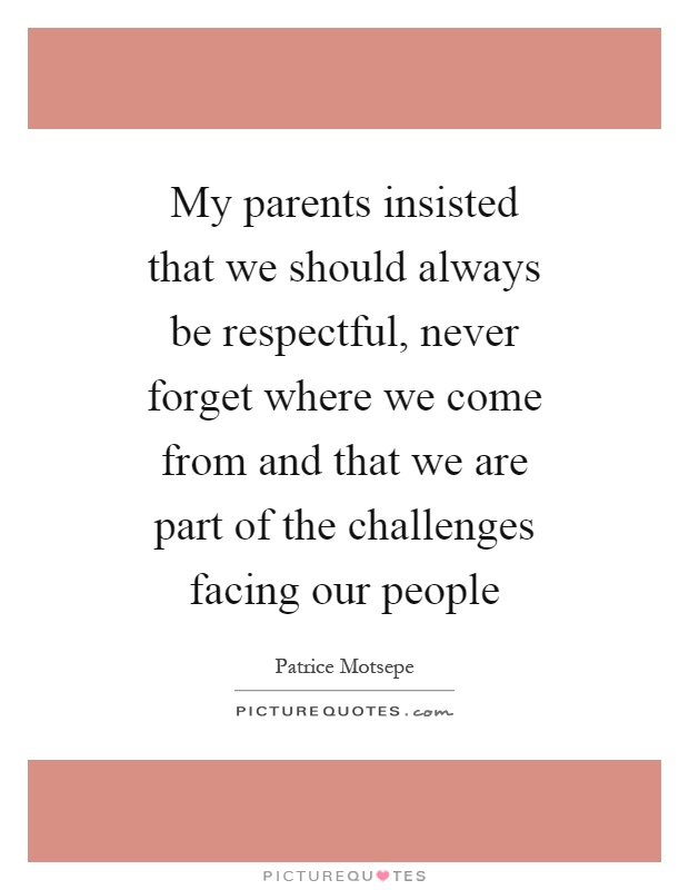 My parents insisted that we should always be respectful, never forget where we come from and that we are part of the challenges facing our people Picture Quote #1
