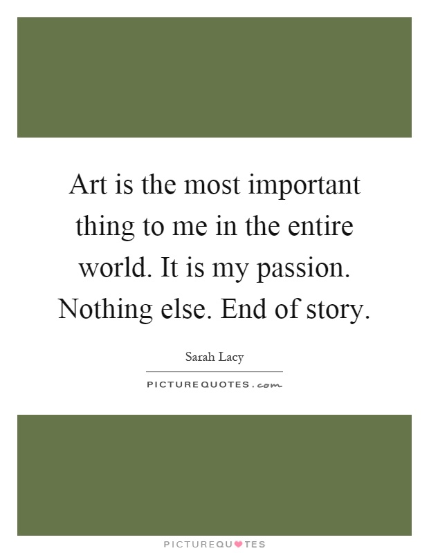 Art is the most important thing to me in the entire world. It is my passion. Nothing else. End of story Picture Quote #1