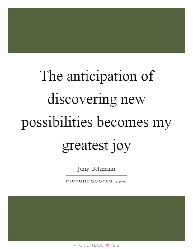 The anticipation of discovering new possibilities becomes my greatest joy Picture Quote #1