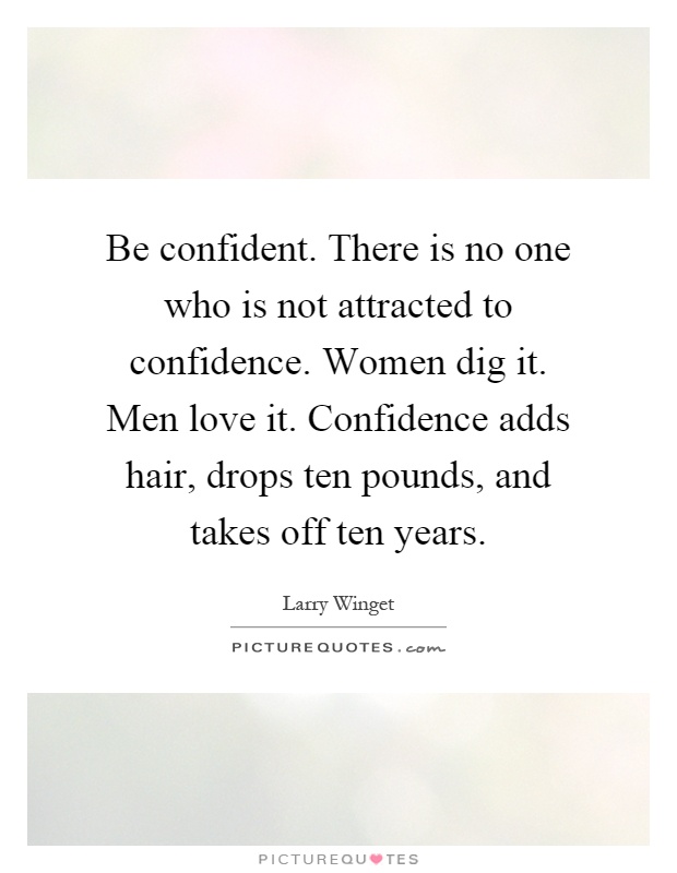 Be confident. There is no one who is not attracted to confidence. Women dig it. Men love it. Confidence adds hair, drops ten pounds, and takes off ten years Picture Quote #1