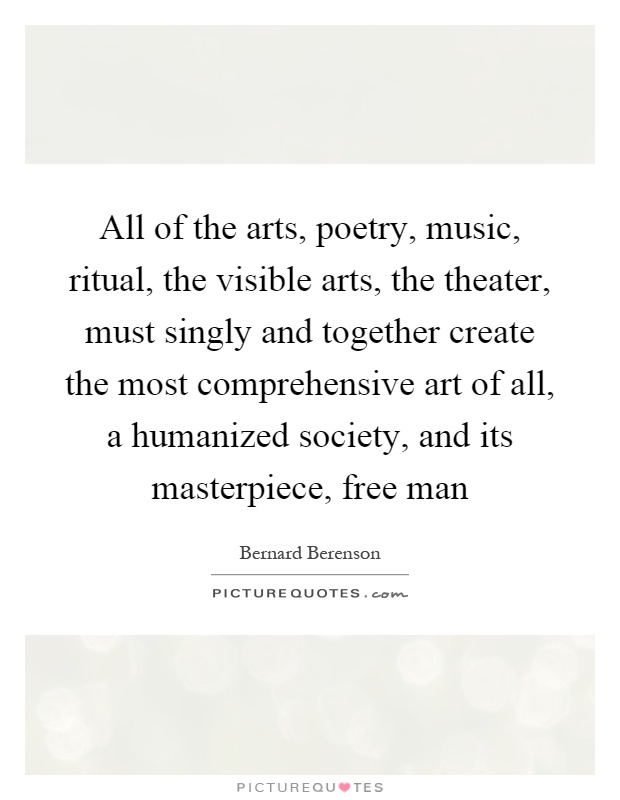 All of the arts, poetry, music, ritual, the visible arts, the theater, must singly and together create the most comprehensive art of all, a humanized society, and its masterpiece, free man Picture Quote #1