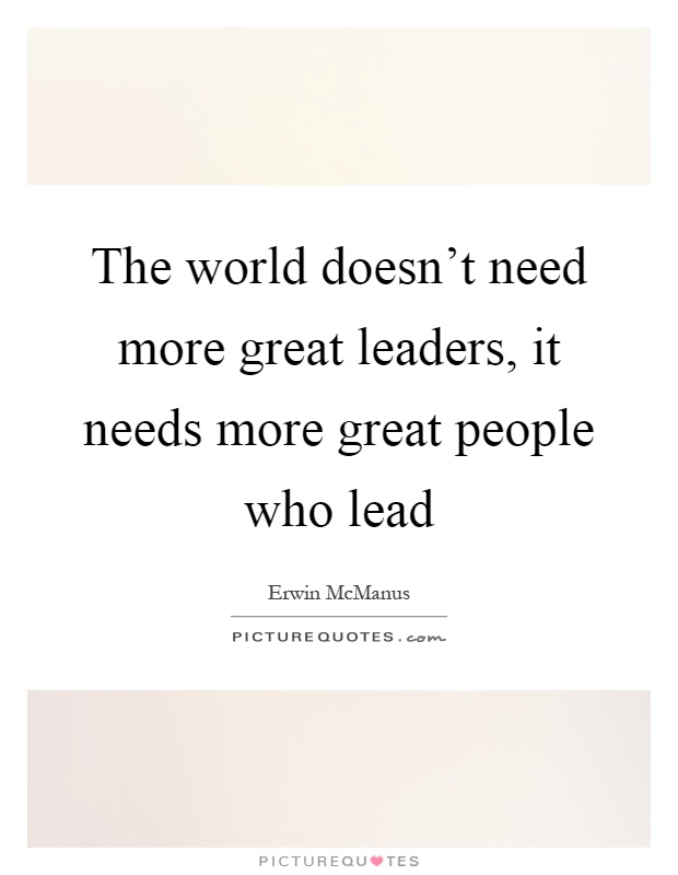 The world doesn’t need more great leaders, it needs more great people who lead Picture Quote #1
