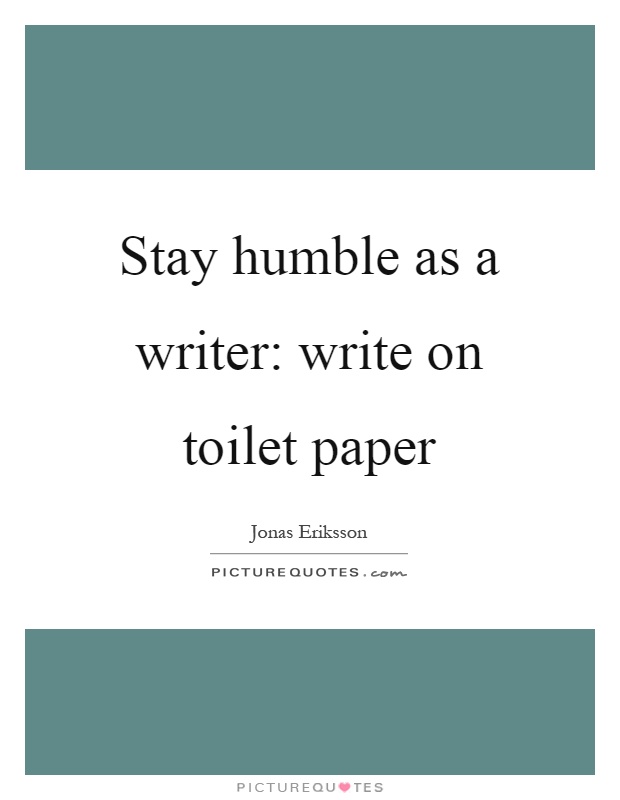 Stay humble as a writer: write on toilet paper Picture Quote #1