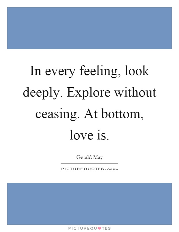 In every feeling, look deeply. Explore without ceasing. At bottom, love is Picture Quote #1