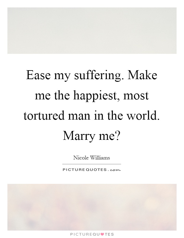 Ease my suffering. Make me the happiest, most tortured man in the world. Marry me? Picture Quote #1