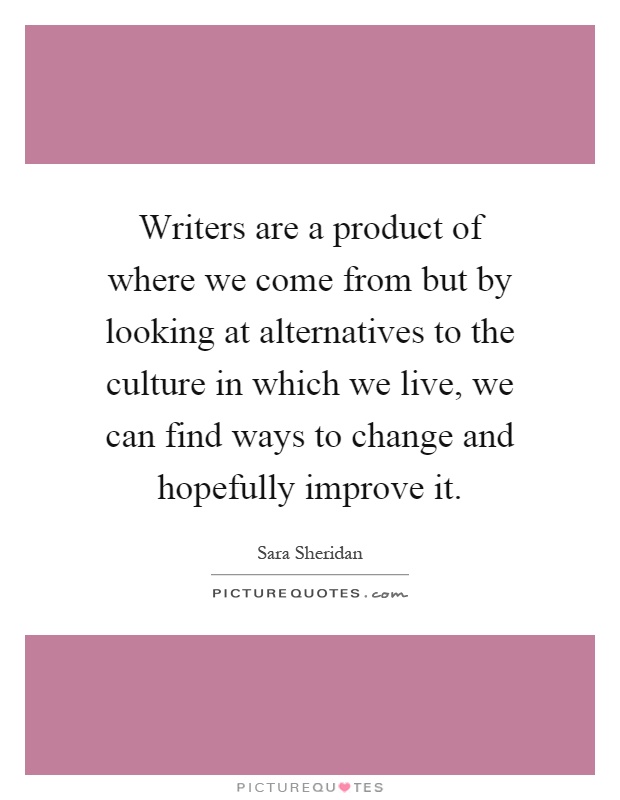 Writers are a product of where we come from but by looking at alternatives to the culture in which we live, we can find ways to change and hopefully improve it Picture Quote #1