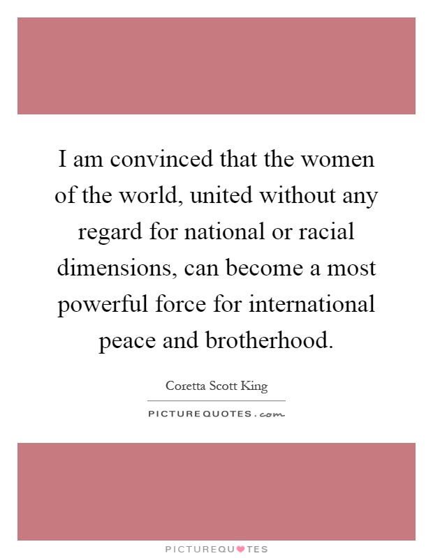 I am convinced that the women of the world, united without any regard for national or racial dimensions, can become a most powerful force for international peace and brotherhood Picture Quote #1