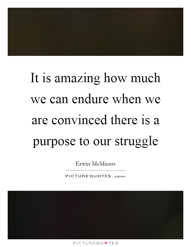 It is amazing how much we can endure when we are convinced there is a purpose to our struggle Picture Quote #1