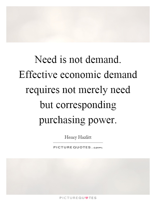 Need is not demand. Effective economic demand requires not merely need but corresponding purchasing power Picture Quote #1