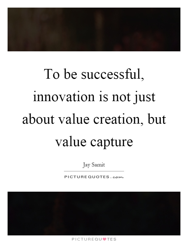 To be successful, innovation is not just about value creation, but value capture Picture Quote #1