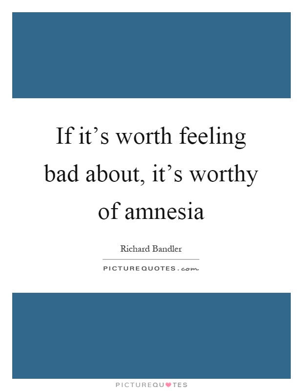 If it’s worth feeling bad about, it’s worthy of amnesia Picture Quote #1