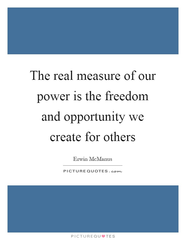 The real measure of our power is the freedom and opportunity we create for others Picture Quote #1
