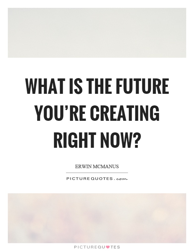 What is the future you’re creating right now? Picture Quote #1