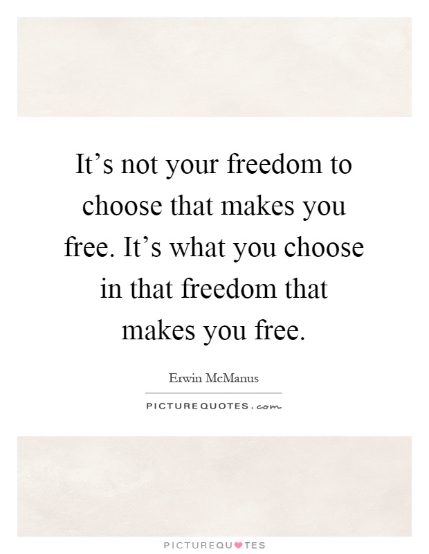 It’s not your freedom to choose that makes you free. It’s what you choose in that freedom that makes you free Picture Quote #1