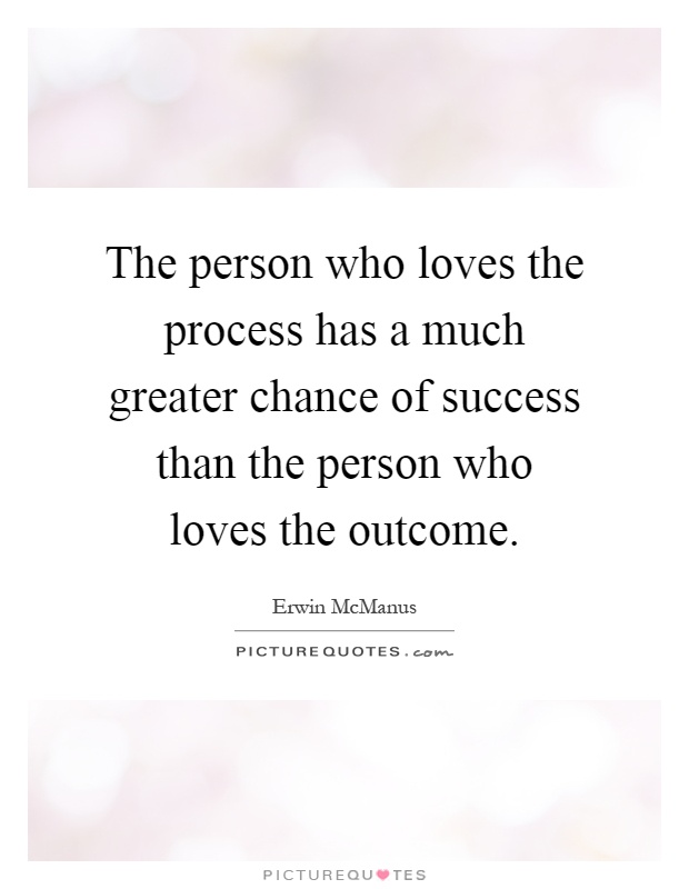 The person who loves the process has a much greater chance of success than the person who loves the outcome Picture Quote #1