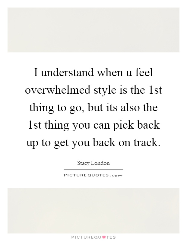 I understand when u feel overwhelmed style is the 1st thing to go, but its also the 1st thing you can pick back up to get you back on track Picture Quote #1