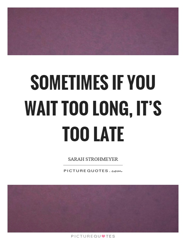Sometimes if you wait too long, it’s too late Picture Quote #1