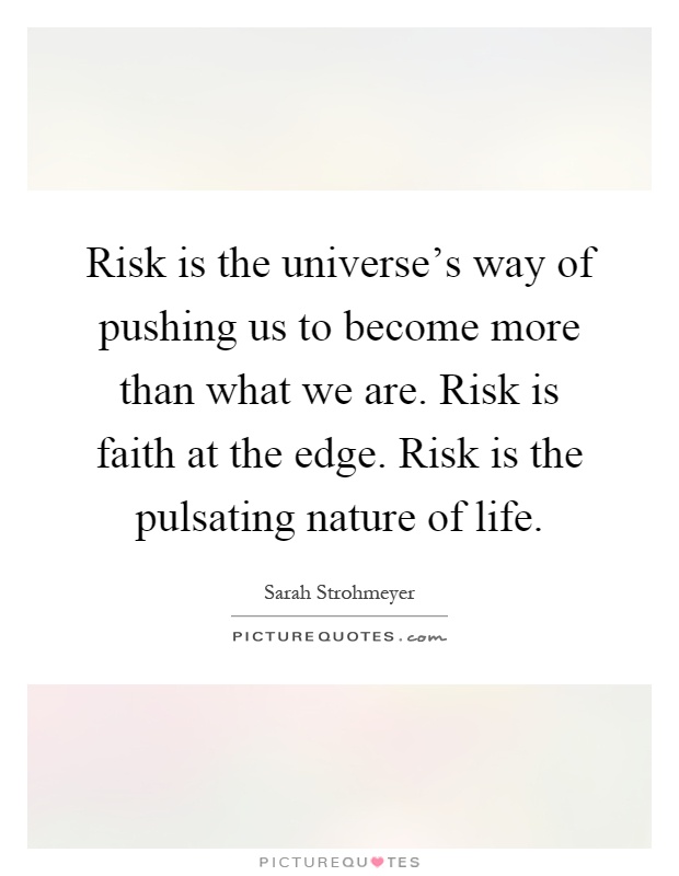 Risk is the universe’s way of pushing us to become more than what we are. Risk is faith at the edge. Risk is the pulsating nature of life Picture Quote #1