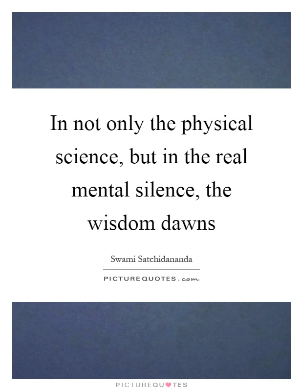 In not only the physical science, but in the real mental silence, the wisdom dawns Picture Quote #1