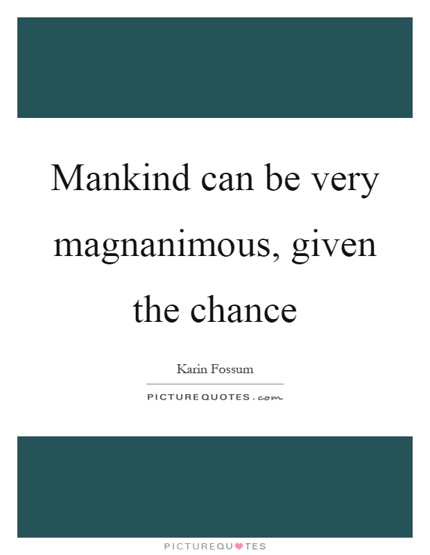 Mankind can be very magnanimous, given the chance Picture Quote #1