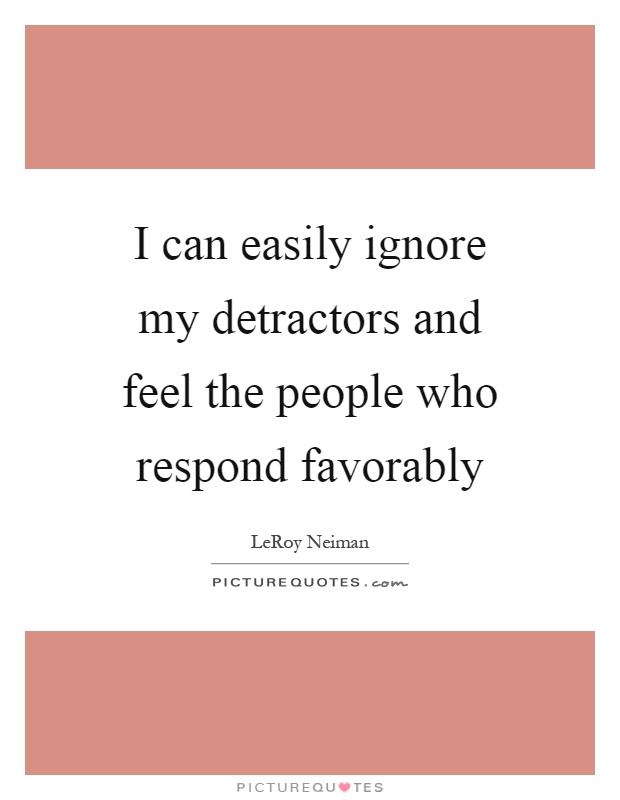 I can easily ignore my detractors and feel the people who respond favorably Picture Quote #1