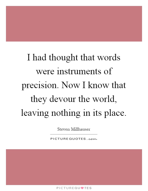I had thought that words were instruments of precision. Now I know that they devour the world, leaving nothing in its place Picture Quote #1