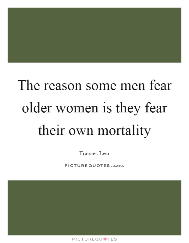 The reason some men fear older women is they fear their own mortality Picture Quote #1