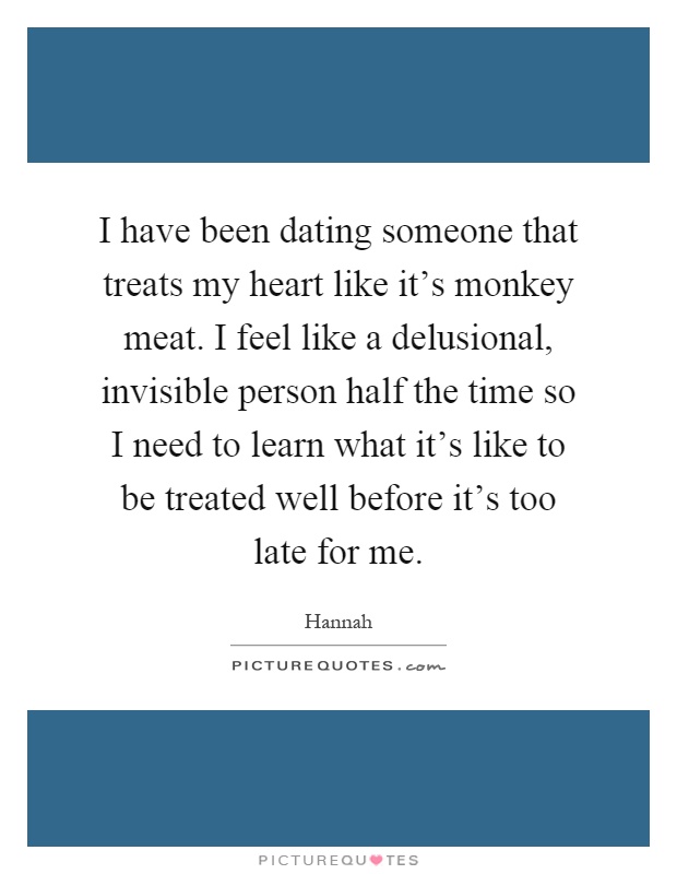 I have been dating someone that treats my heart like it’s monkey meat. I feel like a delusional, invisible person half the time so I need to learn what it’s like to be treated well before it’s too late for me Picture Quote #1
