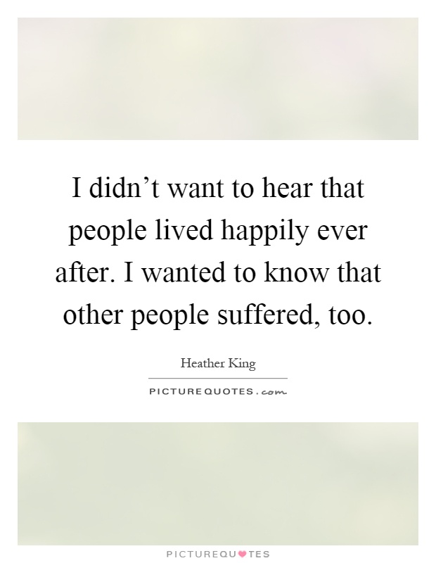 I didn’t want to hear that people lived happily ever after. I wanted to know that other people suffered, too Picture Quote #1