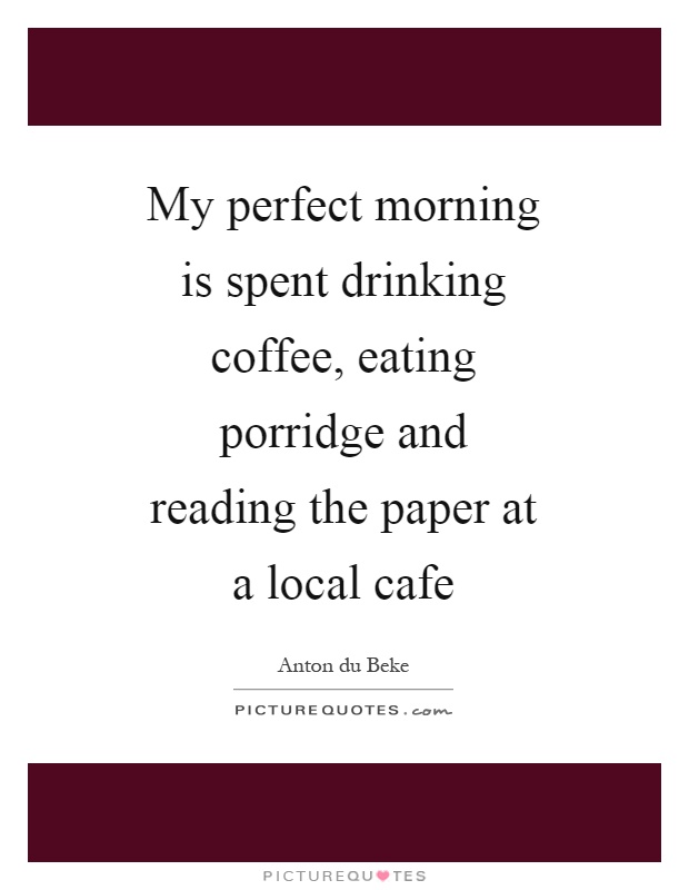 My perfect morning is spent drinking coffee, eating porridge and reading the paper at a local cafe Picture Quote #1