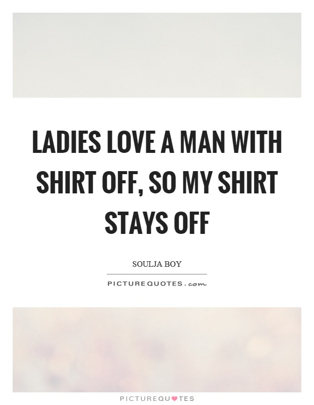 Ladies love a man with shirt off, so my shirt stays off Picture Quote #1
