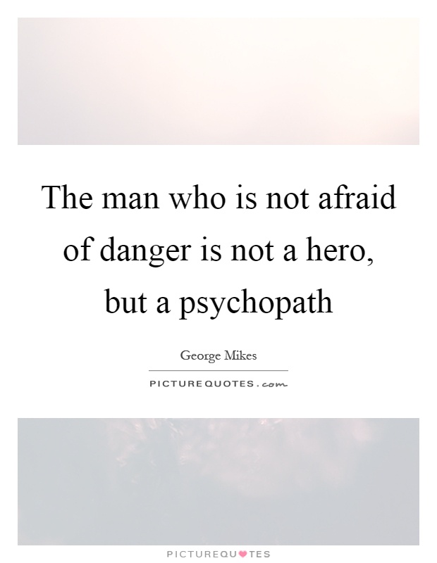 The man who is not afraid of danger is not a hero, but a psychopath Picture Quote #1