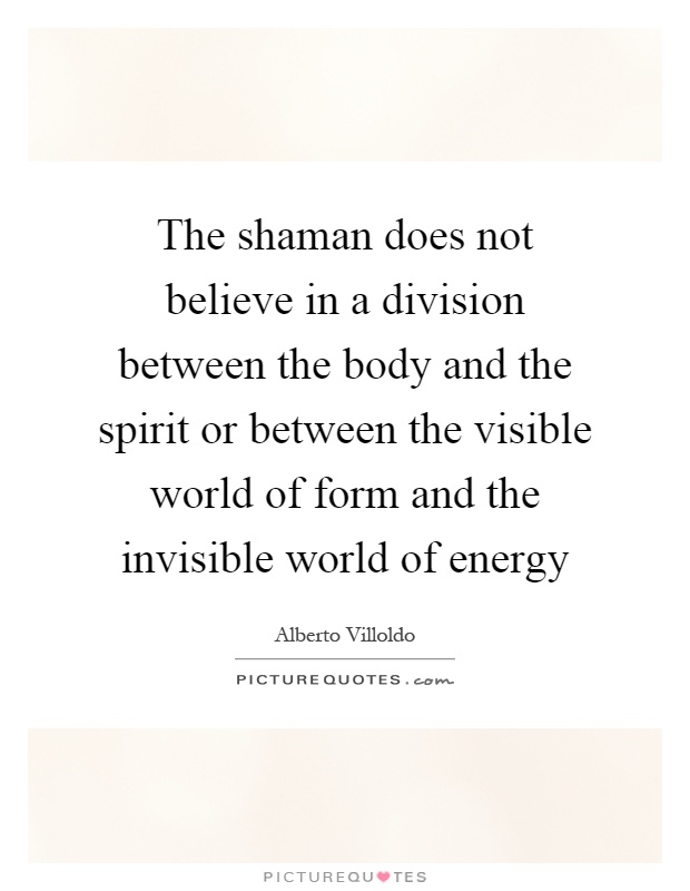 The shaman does not believe in a division between the body and the spirit or between the visible world of form and the invisible world of energy Picture Quote #1