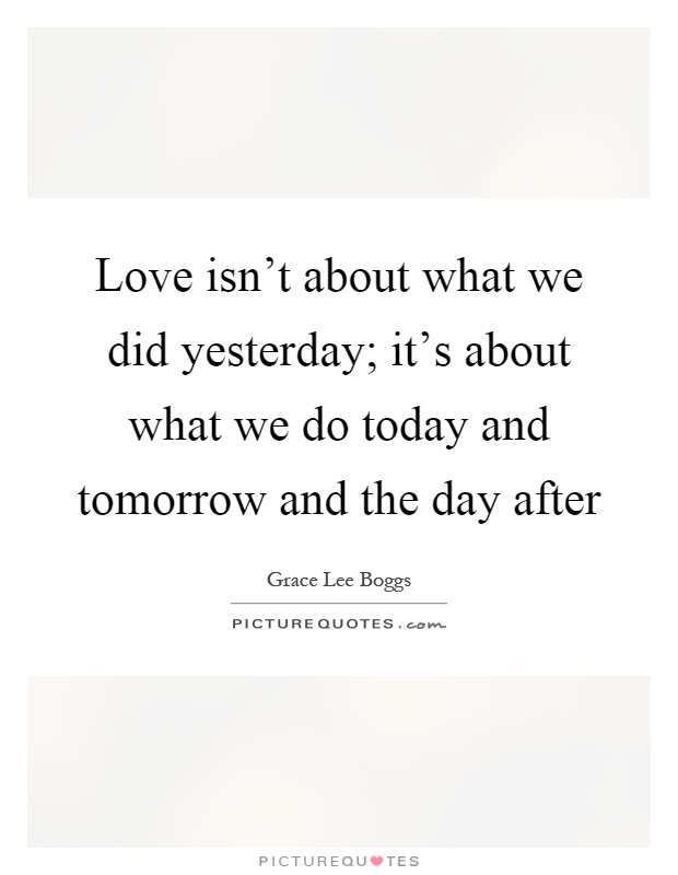 Love isn’t about what we did yesterday; it’s about what we do today and tomorrow and the day after Picture Quote #1