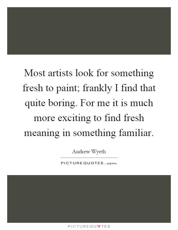 Most artists look for something fresh to paint; frankly I find that quite boring. For me it is much more exciting to find fresh meaning in something familiar Picture Quote #1