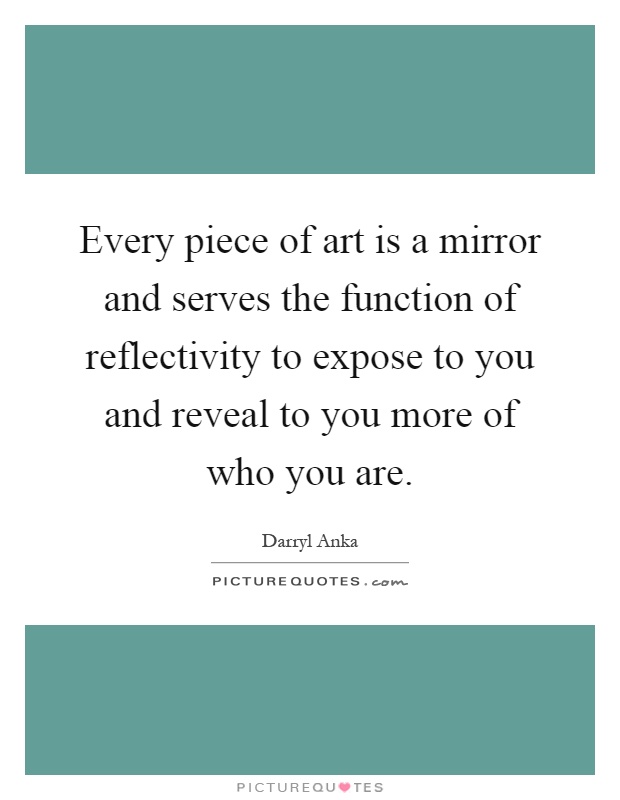 Every piece of art is a mirror and serves the function of