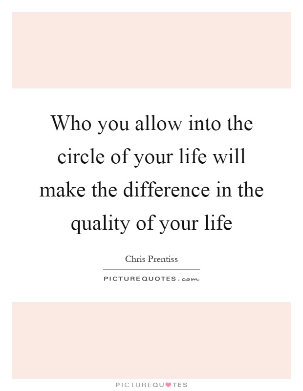 Who you allow into the circle of your life will make the difference in the quality of your life Picture Quote #1