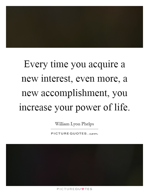 Every time you acquire a new interest, even more, a new accomplishment, you increase your power of life Picture Quote #1