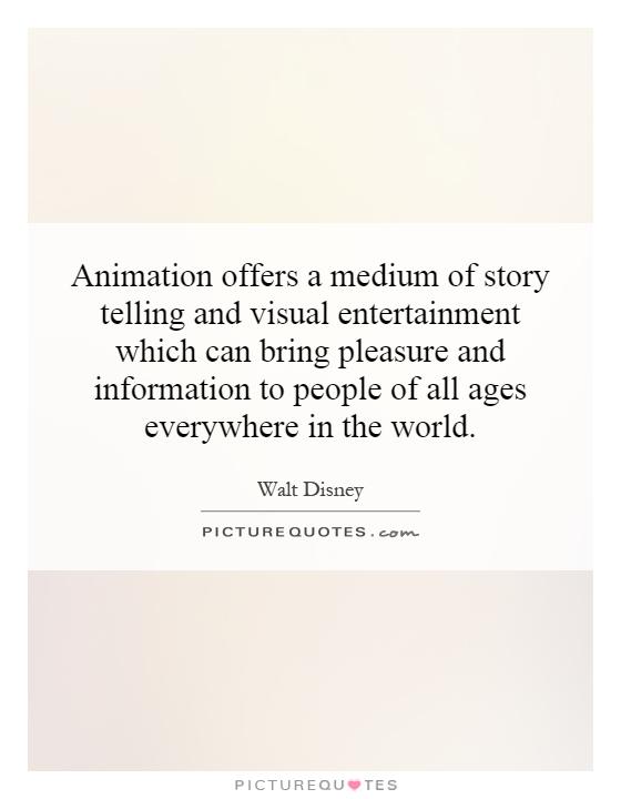 Animation offers a medium of story telling and visual entertainment which can bring pleasure and information to people of all ages everywhere in the world Picture Quote #1