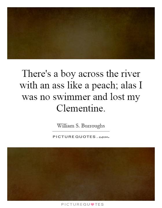 There's a boy across the river with an ass like a peach; alas I was no swimmer and lost my Clementine Picture Quote #1
