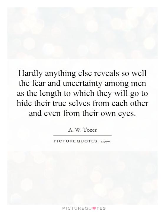 Hardly anything else reveals so well the fear and uncertainty among men as the length to which they will go to hide their true selves from each other and even from their own eyes Picture Quote #1