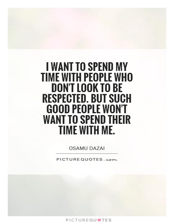 I want to spend my time with people who don't look to be respected. But such good people won't want to spend their time with me Picture Quote #1