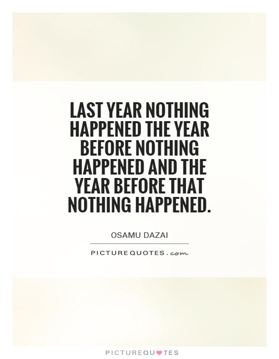 Last year nothing happened the year before nothing happened and the year before that nothing happened Picture Quote #1