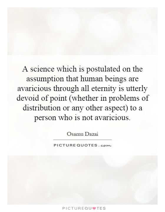 A science which is postulated on the assumption that human beings are avaricious through all eternity is utterly devoid of point (whether in problems of distribution or any other aspect) to a person who is not avaricious Picture Quote #1
