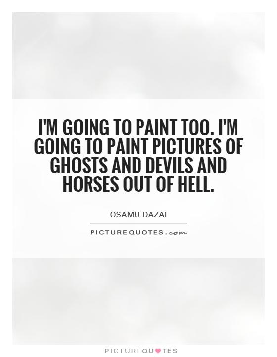 I'm going to paint too. I'm going to paint pictures of ghosts and devils and horses out of hell Picture Quote #1