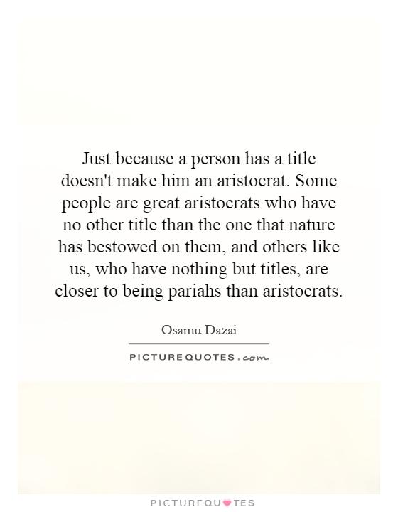 Just because a person has a title doesn't make him an aristocrat. Some people are great aristocrats who have no other title than the one that nature has bestowed on them, and others like us, who have nothing but titles, are closer to being pariahs than aristocrats Picture Quote #1