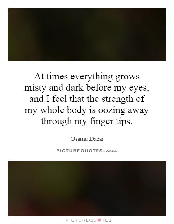 At times everything grows misty and dark before my eyes, and I feel that the strength of my whole body is oozing away through my finger tips Picture Quote #1