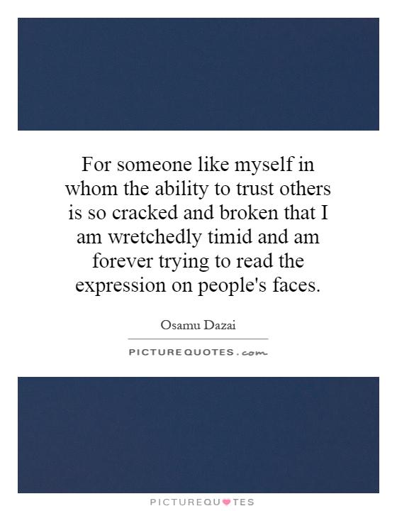 For someone like myself in whom the ability to trust others is so cracked and broken that I am wretchedly timid and am forever trying to read the expression on people's faces Picture Quote #1