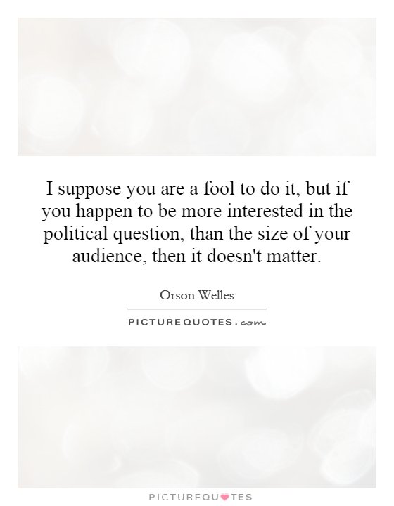 I suppose you are a fool to do it, but if you happen to be more interested in the political question, than the size of your audience, then it doesn't matter Picture Quote #1